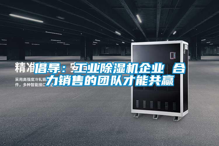 倡導(dǎo):工業(yè)除濕機(jī)企業(yè) 合力銷售的團(tuán)隊才能共贏