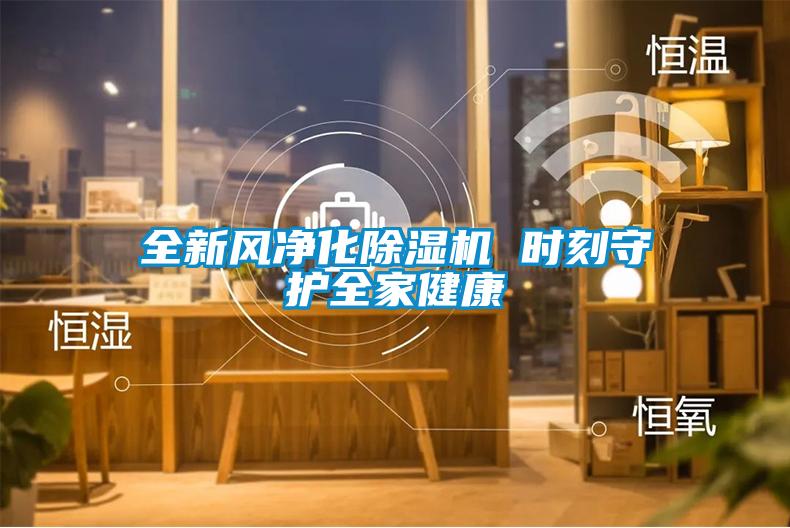 全新風(fēng)凈化除濕機(jī) 時刻守護(hù)全家健康