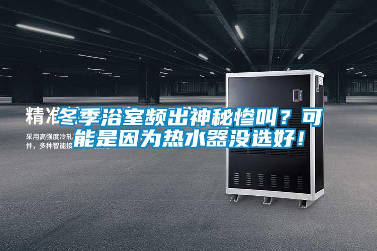 冬季浴室頻出神秘慘叫？可能是因為熱水器沒選好！