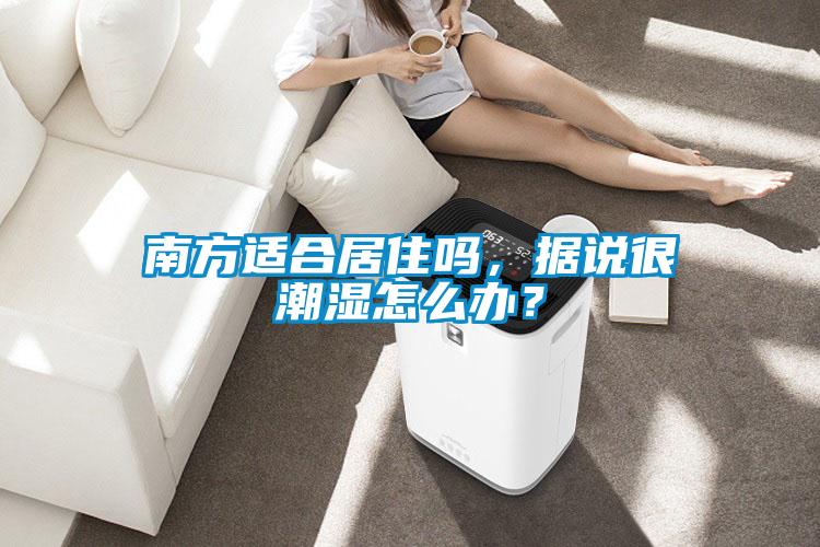 南方適合居住嗎，據(jù)說(shuō)很潮濕怎么辦？