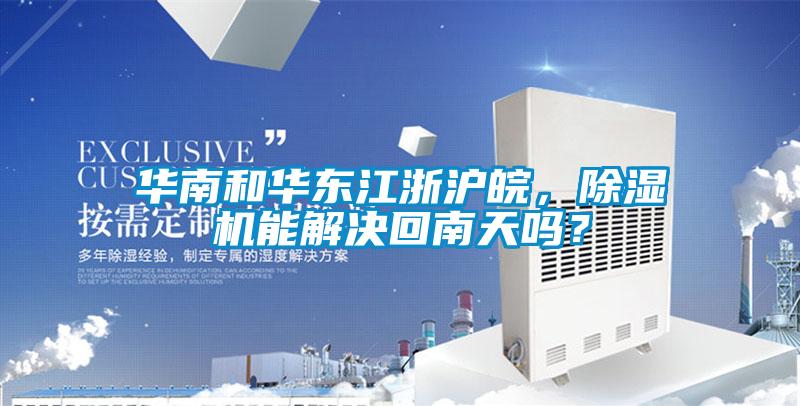華南和華東江浙滬皖，除濕機能解決回南天嗎？