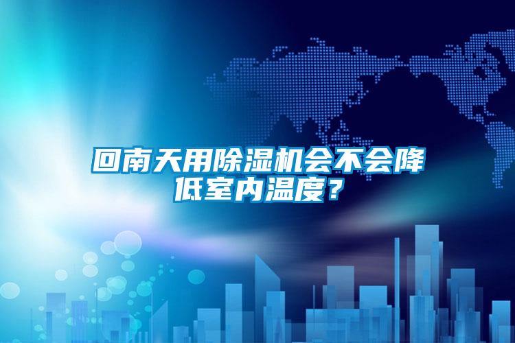 回南天用除濕機會不會降低室內(nèi)溫度？