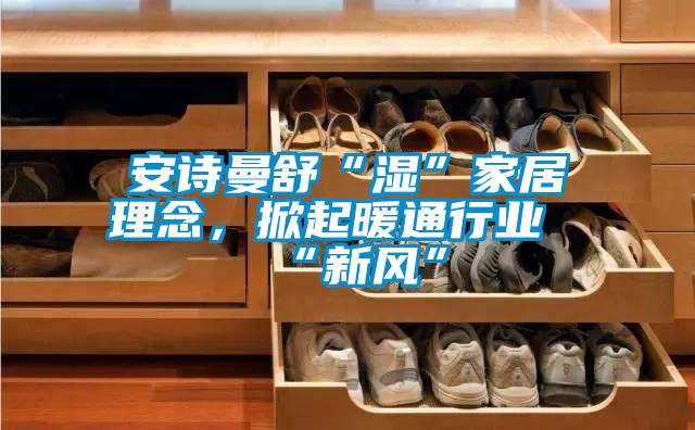 安詩曼舒“濕”家居理念，掀起暖通行業(yè)“新風(fēng)”
