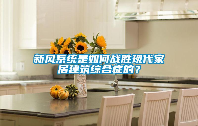 新風(fēng)系統(tǒng)是如何戰(zhàn)勝現(xiàn)代家居建筑綜合癥的？