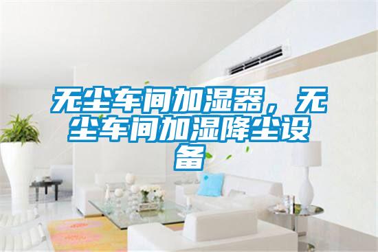 無塵車間加濕器，無塵車間加濕降塵設(shè)備