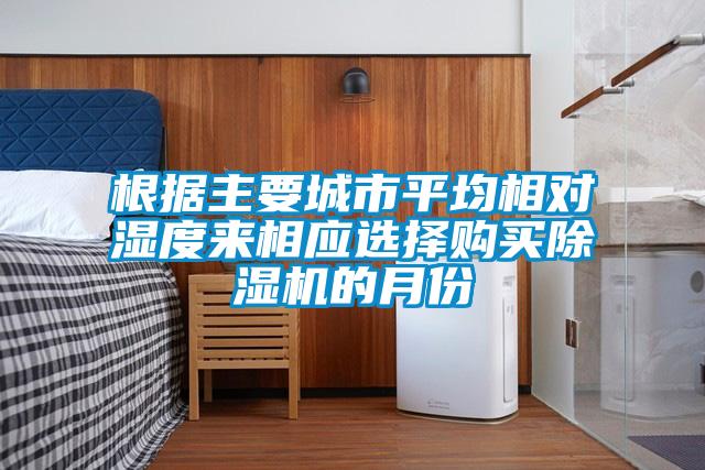 根據(jù)主要城市平均相對(duì)濕度來相應(yīng)選擇購買除濕機(jī)的月份