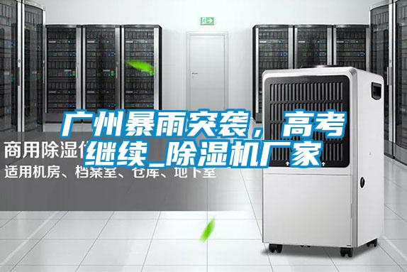 廣州暴雨突襲，高考繼續(xù)_除濕機(jī)廠家