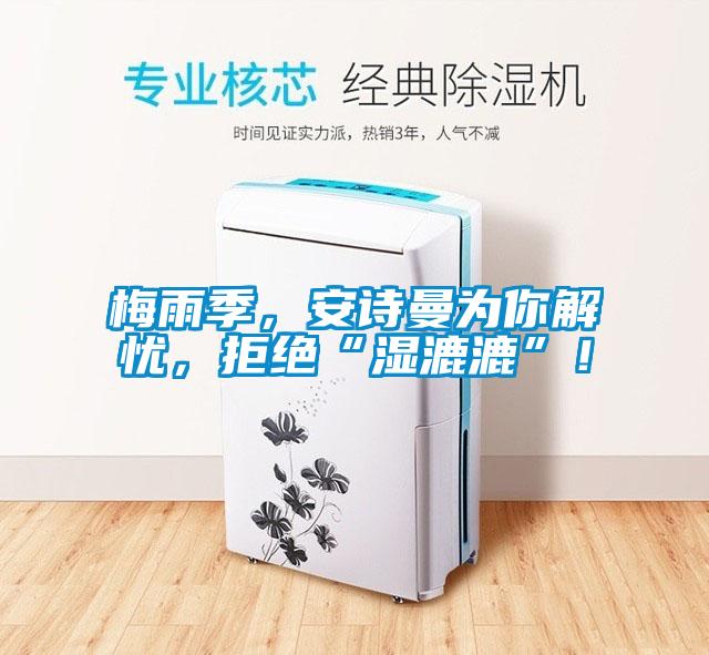 梅雨季，安詩曼為你解憂，拒絕“濕漉漉”！