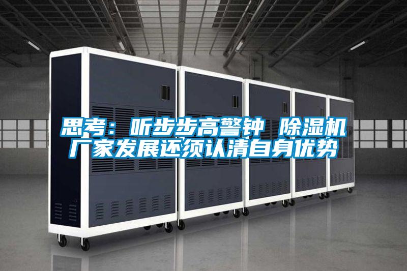 思考：聽(tīng)步步高警鐘 除濕機(jī)廠家發(fā)展還須認(rèn)清自身優(yōu)勢(shì)