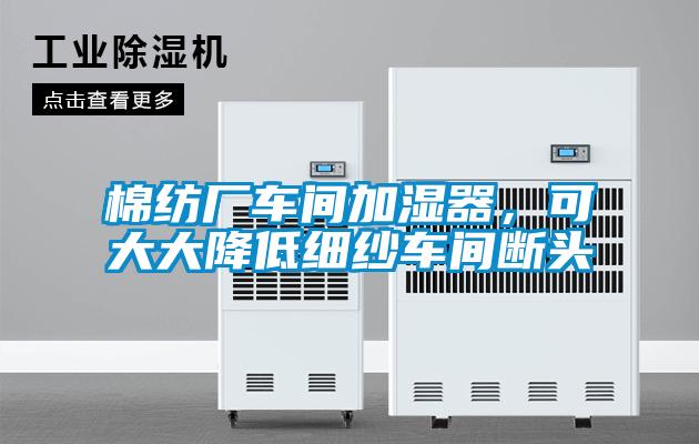 棉紡廠車間加濕器，可大大降低細(xì)紗車間斷頭