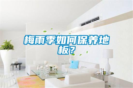 梅雨季如何保養(yǎng)地板？