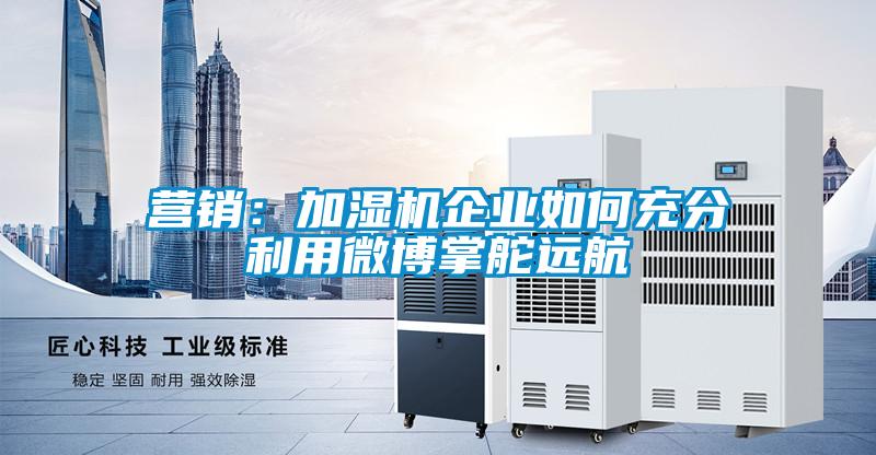 營銷：加濕機(jī)企業(yè)如何充分利用微博掌舵遠(yuǎn)航
