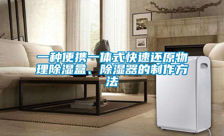 一種便攜一體式快速還原物理除濕盒、除濕器的制作方法