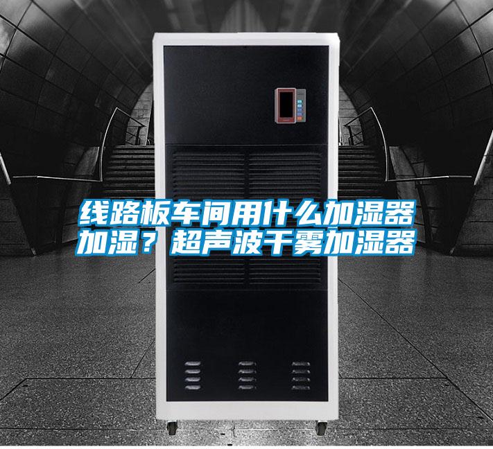 線路板車間用什么加濕器加濕？超聲波干霧加濕器