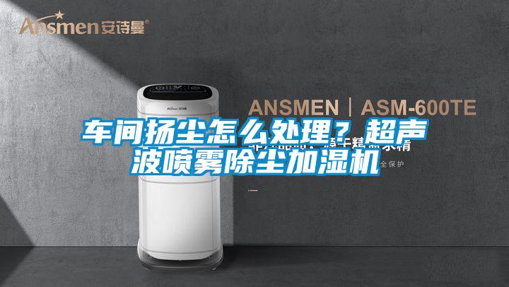 車間揚塵怎么處理？超聲波噴霧除塵加濕機