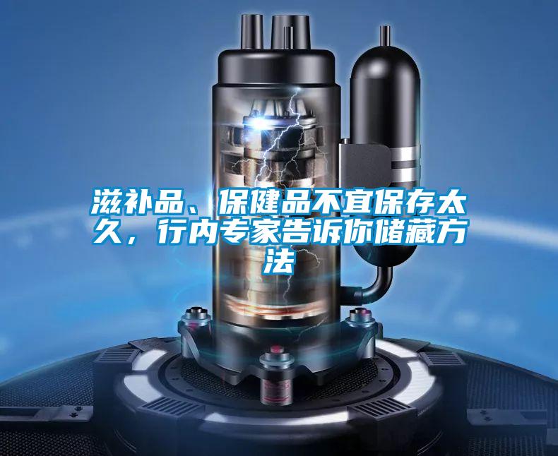 滋補(bǔ)品、保健品不宜保存太久，行內(nèi)專家告訴你儲(chǔ)藏方法