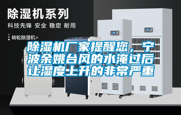 除濕機廠家提醒您，寧波余姚臺風的水淹過后讓濕度上升的非常嚴重