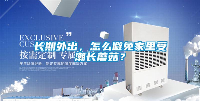 長(zhǎng)期外出，怎么避免家里受潮長(zhǎng)蘑菇？