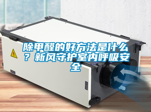 除甲醛的好方法是什么？新風(fēng)守護(hù)室內(nèi)呼吸安全