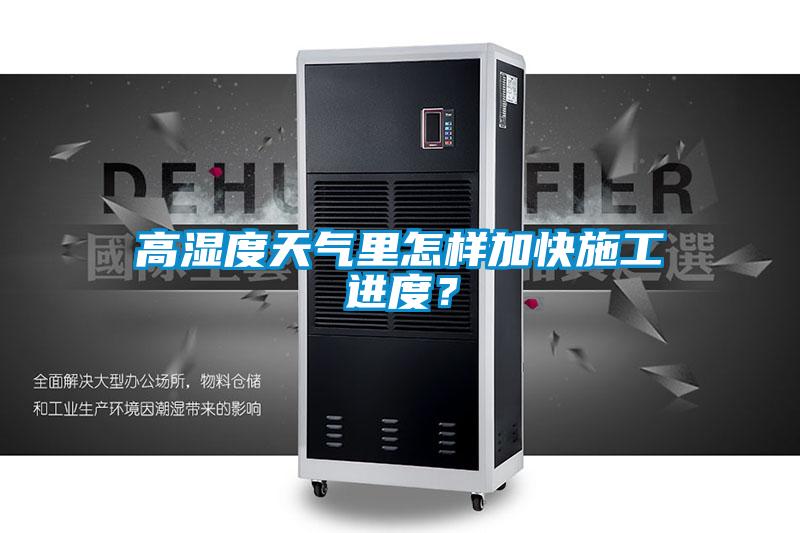 高濕度天氣里怎樣加快施工進(jìn)度？