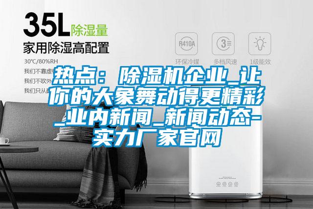 熱點:除濕機企業(yè)_讓你的大象舞動得更精彩_業(yè)內(nèi)新聞_新聞動態(tài)-實力廠家官網(wǎng)