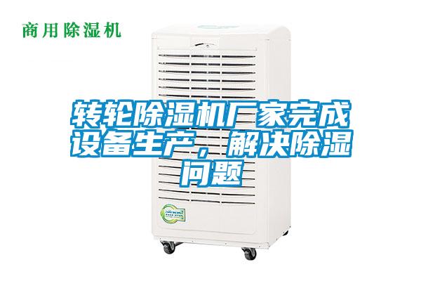 轉輪除濕機廠家完成設備生產(chǎn)，解決除濕問題