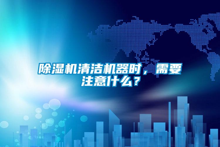 除濕機清潔機器時，需要注意什么？