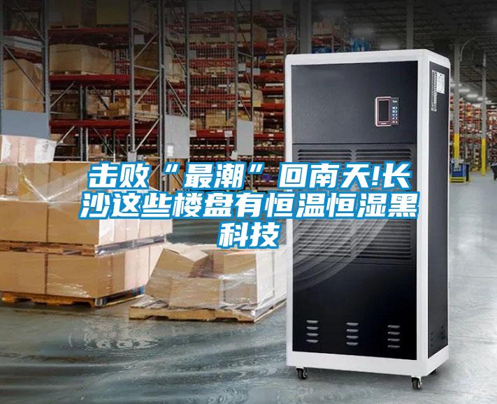 擊敗“最潮”回南天!長(zhǎng)沙這些樓盤(pán)有恒溫恒濕黑科技