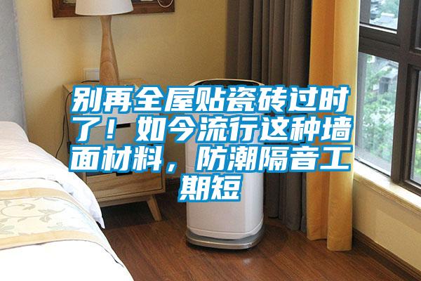 別再全屋貼瓷磚過時了！如今流行這種墻面材料，防潮隔音工期短