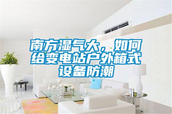 南方濕氣大，如何給變電站戶外箱式設(shè)備防潮