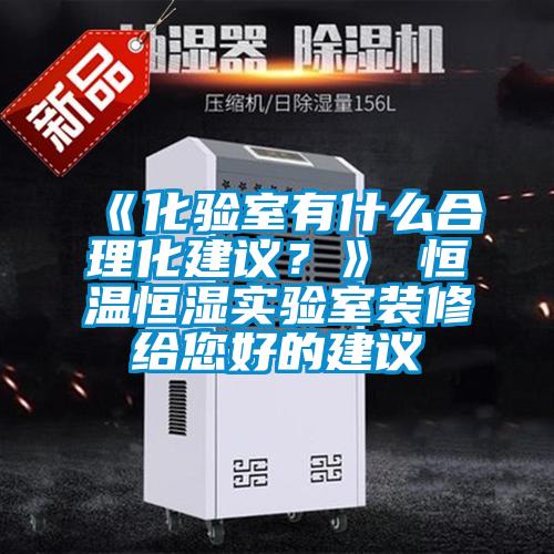 《化驗(yàn)室有什么合理化建議？》 恒溫恒濕實(shí)驗(yàn)室裝修給您好的建議