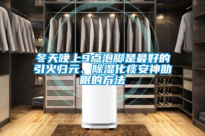 冬天晚上9點(diǎn)泡腳是最好的引火歸元、除濕化痰安神助眠的方法