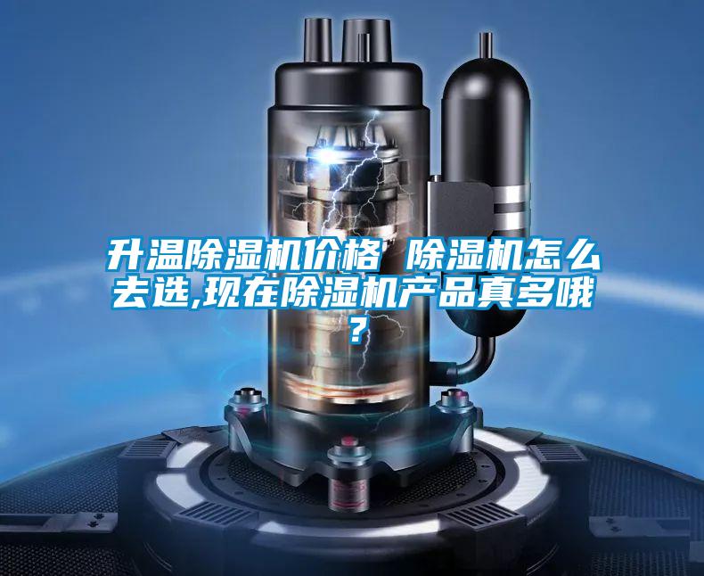 升溫除濕機價格 除濕機怎么去選,現(xiàn)在除濕機產(chǎn)品真多哦?
