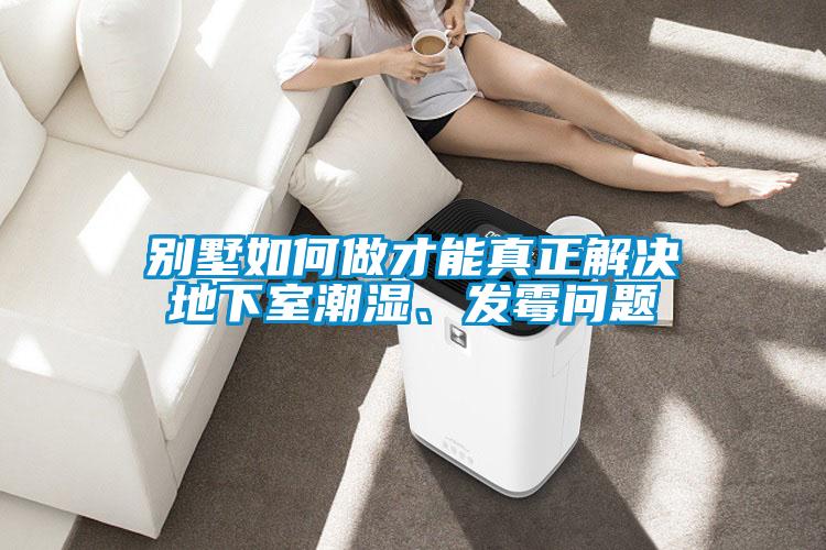 別墅如何做才能真正解決地下室潮濕、發(fā)霉問題