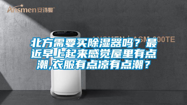 北方需要買除濕器嗎？最近早上起來感覺屋里有點潮,衣服有點涼有點潮？