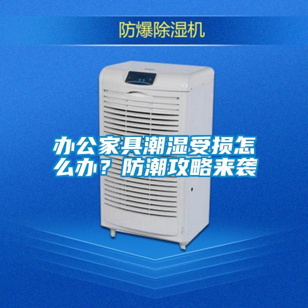 辦公家具潮濕受損怎么辦？防潮攻略來襲