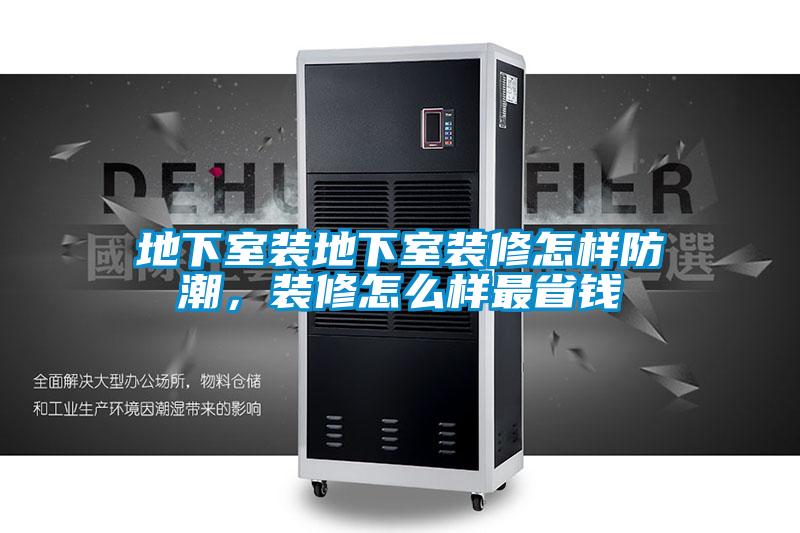 地下室裝地下室裝修怎樣防潮，裝修怎么樣最省錢