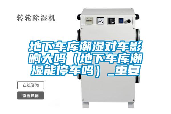 地下車庫潮濕對車影響大嗎(地下車庫潮濕能停車嗎)_重復(fù)