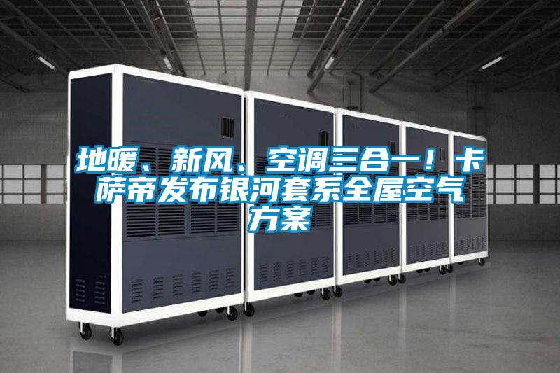 地暖、新風、空調三合一！卡薩帝發(fā)布銀河套系全屋空氣方案