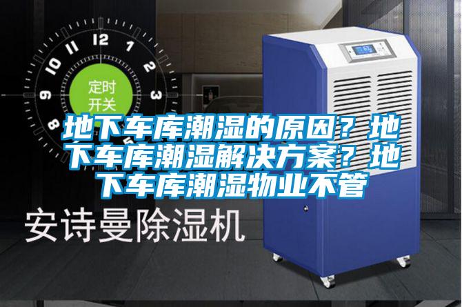 地下車(chē)庫(kù)潮濕的原因？地下車(chē)庫(kù)潮濕解決方案？地下車(chē)庫(kù)潮濕物業(yè)不管