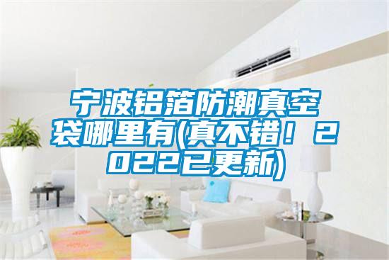 寧波鋁箔防潮真空袋哪里有(真不錯(cuò)！2022已更新)