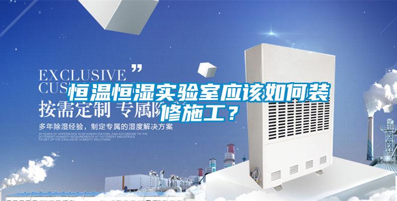 恒溫恒濕實驗室應(yīng)該如何裝修施工？