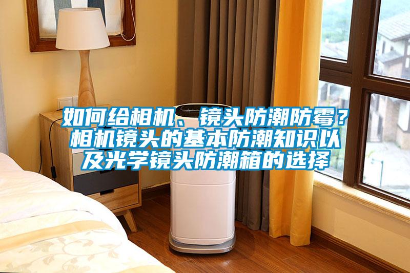 如何給相機、鏡頭防潮防霉？相機鏡頭的基本防潮知識以及光學鏡頭防潮箱的選擇