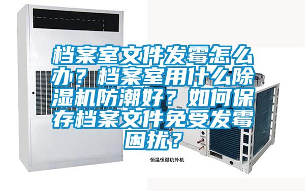 檔案室文件發(fā)霉怎么辦？檔案室用什么除濕機(jī)防潮好？如何保存檔案文件免受發(fā)霉困擾？