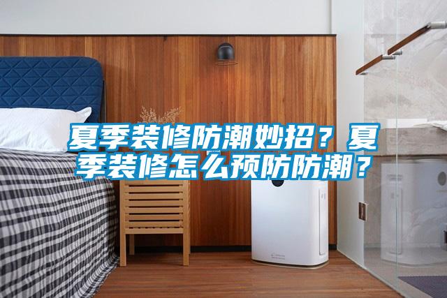 夏季裝修防潮妙招？夏季裝修怎么預(yù)防防潮？