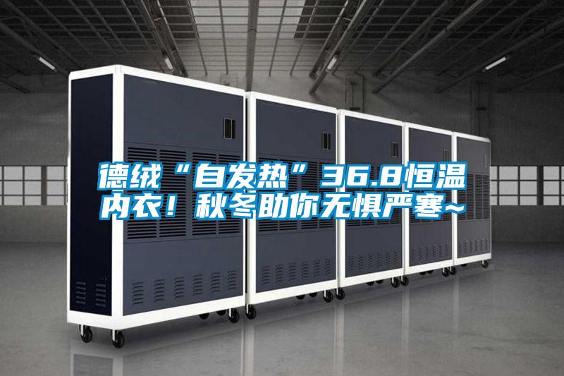 德絨“自發(fā)熱”36.8恒溫內(nèi)衣！秋冬助你無懼嚴寒~