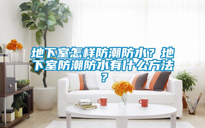 地下室怎樣防潮防水？地下室防潮防水有什么方法？