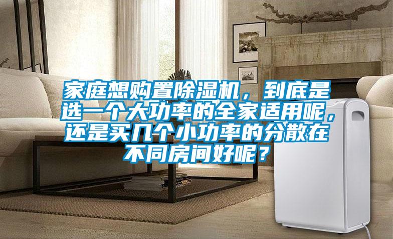 家庭想購(gòu)置除濕機(jī)，到底是選一個(gè)大功率的全家適用呢，還是買(mǎi)幾個(gè)小功率的分散在不同房間好呢？