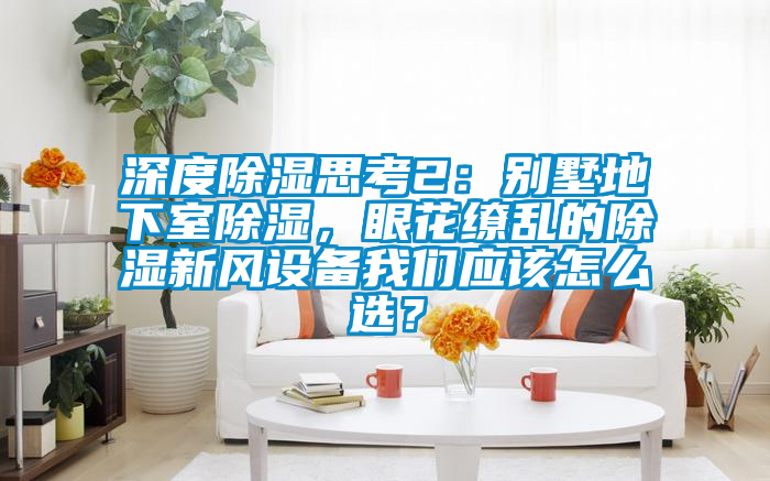 深度除濕思考2：別墅地下室除濕，眼花繚亂的除濕新風(fēng)設(shè)備我們應(yīng)該怎么選？