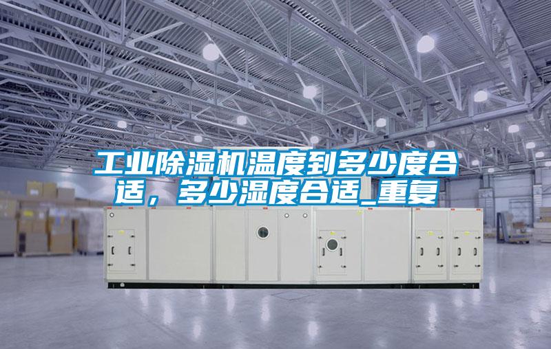 工業(yè)除濕機(jī)溫度到多少度合適，多少濕度合適_重復(fù)